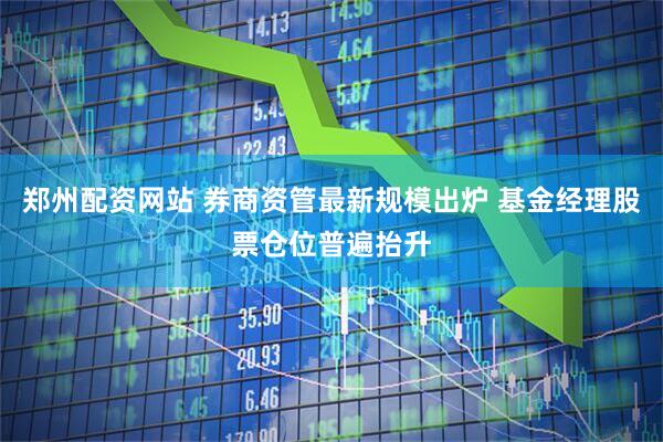 郑州配资网站 券商资管最新规模出炉 基金经理股票仓位普遍抬升