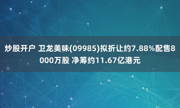 炒股开户 卫龙美味(09985)拟折让约7.88%配售8000万股 净筹约11.67亿港元