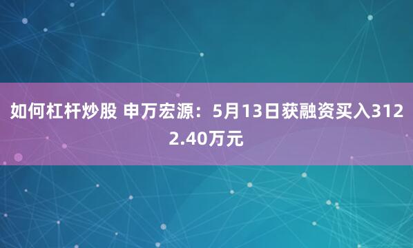 如何杠杆炒股 申万宏源：5月13日获融资买入3122.40万元