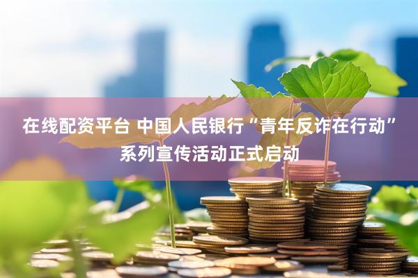 在线配资平台 中国人民银行“青年反诈在行动”系列宣传活动正式启动