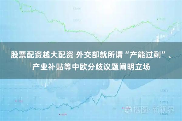 股票配资越大配资 外交部就所谓“产能过剩”、产业补贴等中欧分歧议题阐明立场