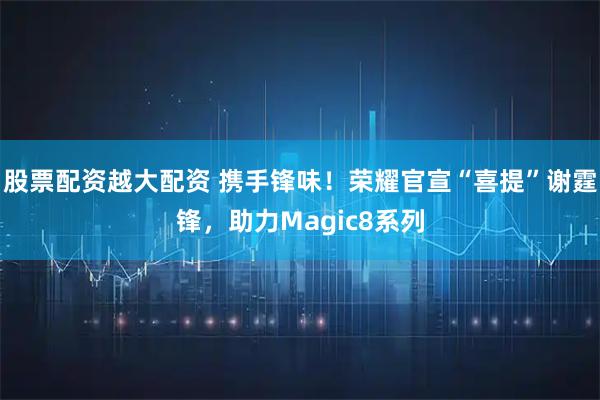 股票配资越大配资 携手锋味！荣耀官宣“喜提”谢霆锋，助力Magic8系列