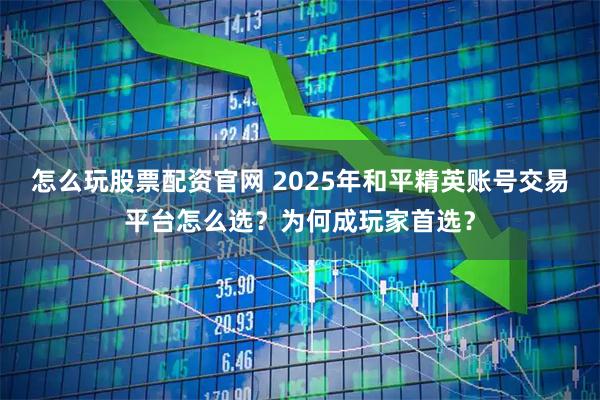 怎么玩股票配资官网 2025年和平精英账号交易平台怎么选？为何成玩家首选？