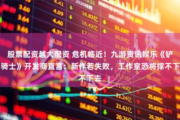 股票配资越大配资 危机临近！九游资讯娱乐《铲子骑士》开发商直言：新作若失败，工作室恐将撑不下去
