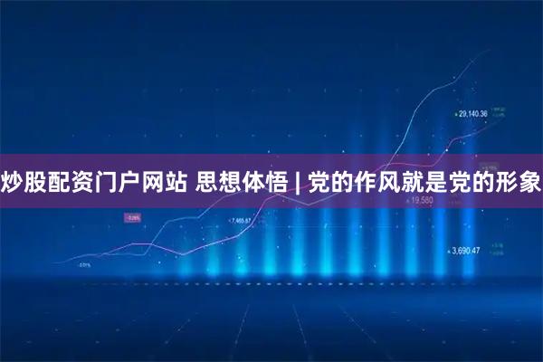 炒股配资门户网站 思想体悟 | 党的作风就是党的形象