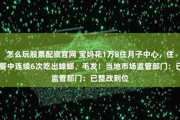 怎么玩股票配资官网 宝妈花1万8住月子中心，住12天月子餐中连续6次吃出蟑螂、毛发！当地市场监管部门：已整改到位