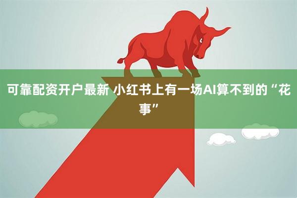 可靠配资开户最新 小红书上有一场AI算不到的“花事”